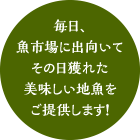 毎朝、魚市場に出向いてその日獲れた美味しい地魚をご提供します！